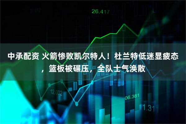 中承配资 火箭惨败凯尔特人！杜兰特低迷显疲态，篮板被碾压，全队士气涣散