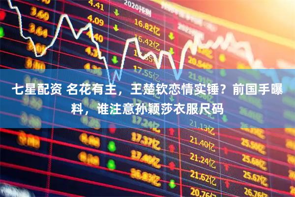 七星配资 名花有主，王楚钦恋情实锤？前国手曝料，谁注意孙颖莎衣服尺码