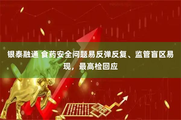 银泰融通 食药安全问题易反弹反复、监管盲区易现，最高检回应