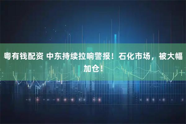 粤有钱配资 中东持续拉响警报！石化市场，被大幅加仓！