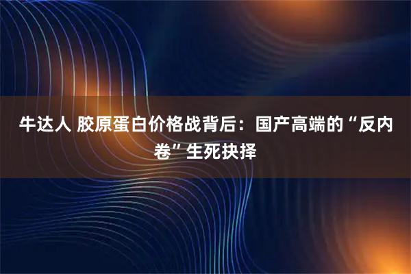 牛达人 胶原蛋白价格战背后：国产高端的“反内卷”生死抉择