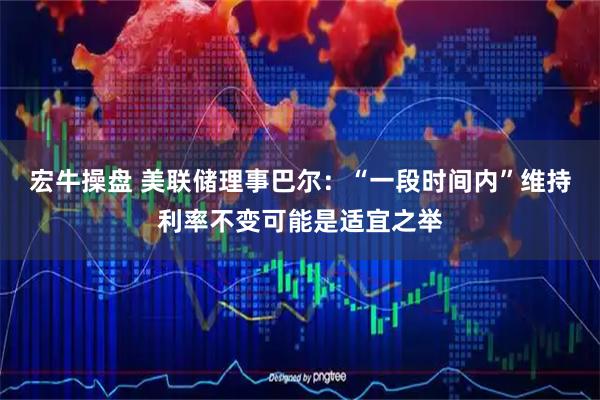 宏牛操盘 美联储理事巴尔：“一段时间内”维持利率不变可能是适宜之举