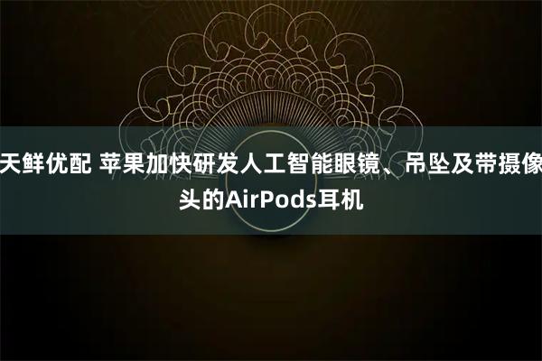 天鲜优配 苹果加快研发人工智能眼镜、吊坠及带摄像头的AirPods耳机